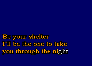 Be your shelter
I'll be the one to take
you through the night