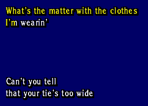 What's the matter with the clothes
I'm wean'n'

Can't you tell
that your tie's too wide