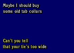 Maybe I should buy
some old tab collars

Can't you tell
that your tie's too wide