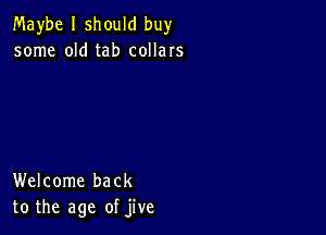 Maybe I should buy
some old tab collars

Welcome back
to the age of jive