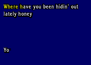 Where have you been hidin' out
lately honey