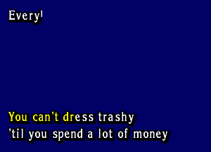 You can't dress trashy
'til you spend a lot of moneyr