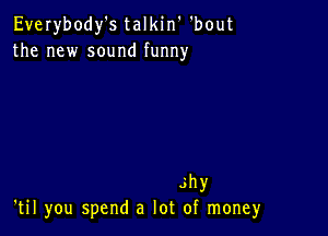 Everybody's talkin' 'bout
the new sound funny

shy
'til you spend a lot of moneyr