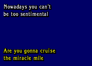 Nowadays you can't
be too sentimental

Are you gonna cruise
the miracle mile