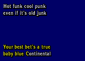 Hot funk cool punk
even if it's old junk

Your best bet's a true
baby blue Continental