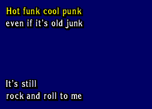 Hot funk cool punk
even if it's old junk

It's still
rock and roll to me