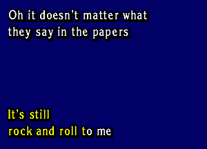 Oh it doesn't matter what
they say in the papers

It's still
rock and roll to me