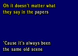 Oh it doesn't matter what
they say in the papers

'Cause it's always been
the same old scene