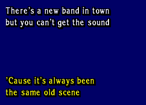 There's a new band in town
but you can't get the sound

'Cause it's always been
the same old scene