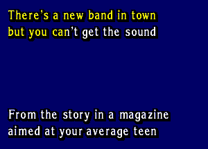 There's a new band in town
but you can't get the sound

From the story in a magazine
aimed at your average teen