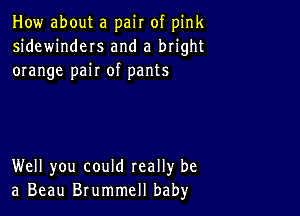 How about a pair of pink
sidewinders and a bright
orange pair of pants

Well you could really be
a Beau Brummell baby