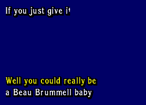 If you just give i'

Well you could really be
a Beau Brummell baby