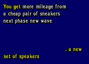 You get more mileage from
a cheap pair of sneakers
next phase new wave

set of speakers