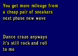 You get more mileage from
a cheap pair of sneakers
next phase new wave

Dance craze anyways
it's still rock and roll
to me