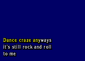 Dance craze anyways
it's still rock and roll
to me