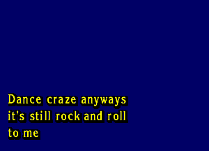 Dance craze anyways
it's still rock and roll
to me