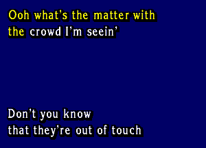 Ooh what's the matter with
the crowd I'm seein'

Don't you know
that they're out of touch