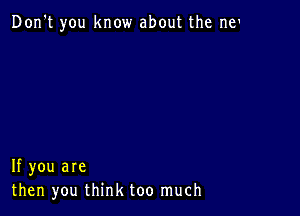 Don't you know about the me

If you are
then you think too much