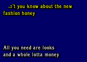 .n't you know about the new
fashion honey

All you need are looks
and a whole lotta moneyr