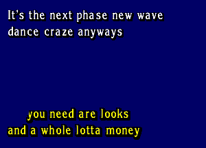 It's the next phase new wave
dance craze anyways

you need are looks
and a whole lotta moneyr