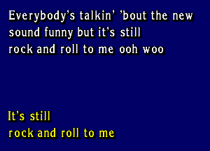 Everybody's talkin 'bout the new
sound funny but it's still
rock and roll to me ooh woo

It's still
rock and roll to me