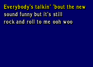 Everybody's talkin 'bout the new
sound funny but it's still
rock and roll to me ooh woo