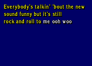 Everybody's talkin 'bout the new
sound funny but it's still
rock and roll to me ooh woo