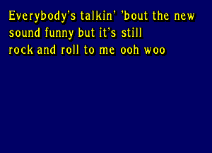 Everybody's talkin 'bout the new
sound funny but it's still
rock and roll to me ooh woo