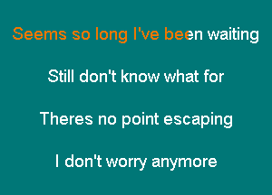 Seems so long I've been waiting
Still don't know what for
Theres no point escaping

I don't worry anymore