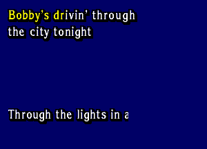 Bobby's drivin' through
the city tonight

Through the lights in e