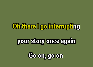 Oh there I go interrupting

your story once again

Go on, go on