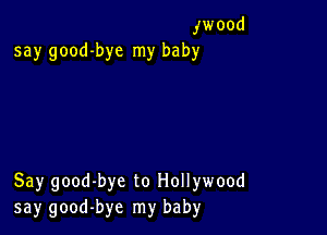 ,'wood
say good-bye my baby

Say good-bye to Hollywood
say good-bye my baby