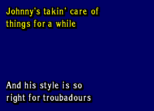 Johnny's takin' care of
things for a while

And his style is so
right for troubadours