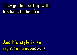 They got him sitting with
his backtothe deor

And his style is so
right for troubadours