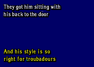 They got him sitting with
his backtothe deor

And his style is so
right for troubadours