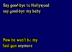 Say good-bye to Hollywood
5a)r Bood-byo my baby

Now he won't be my
fast gun anymore