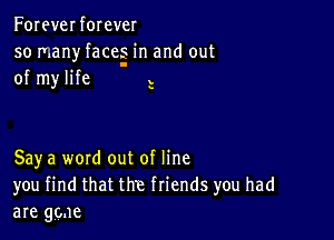 Foreverforever

so many faces in and out
I

of my life V

y

Say a word out of line
you find that the friends you had
are ggne