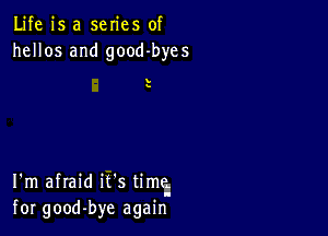 Life is a series of
hellos and good-byes

s

I'm afraid it's time
for good-bye again