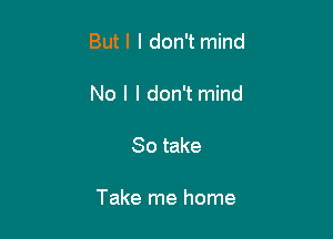 But I I don't mind

No l I don't mind

So take

Take me home