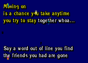 Mbvinq on
is a chance yrFu take anytime
you tr)r to stay,r togegher whoa...

Say a word out of line you find
th-c friends you had are gone