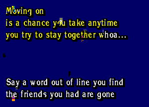 Mbvinq on
is a chance yrfu take anytime
you try to stay togegher whoa...

5a?r a word out of line you find
th-c friends you had are gone