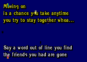 Mbvinq on
is a chance yrfu take anytime
you try to stay togegher whoa...

5a?r a word out of line you find
th-c friends you had are gone