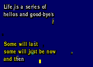 Lifeijs a se'ies of
hellos and good-byes
r

Some will lazit

some will just be now
and then ll