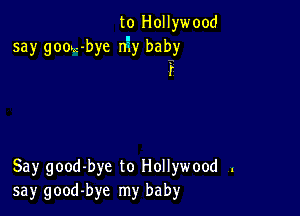 to Hollywood
say goou-bye nEy baby
1'

Say good-bye to Hollywood .
say good-bye my baby