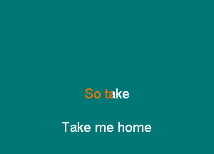 So take

Take me home