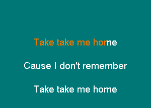 Take take me home

Cause I don't remember

Take take me home