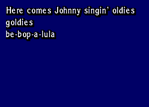 Here comes Johnny singin' oldies
goldies
be-bop-a-lula