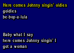 Here comes Johnny singin' oldies
goldies
be-bop-a-lula

Baby what 1 say
here comes Johnny singin' I
got a woman