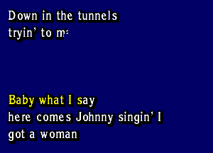 Down in the tunnels
tryin' to m2

Baby what 1 say
here comes Johnny singin' I
got a woman