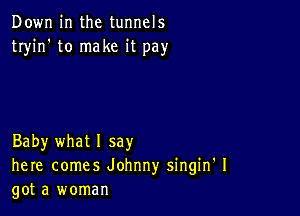 Down in the tunnels
tryin' to make it pay

Baby what 1 say
here comes Johnny singin' I
got a woman